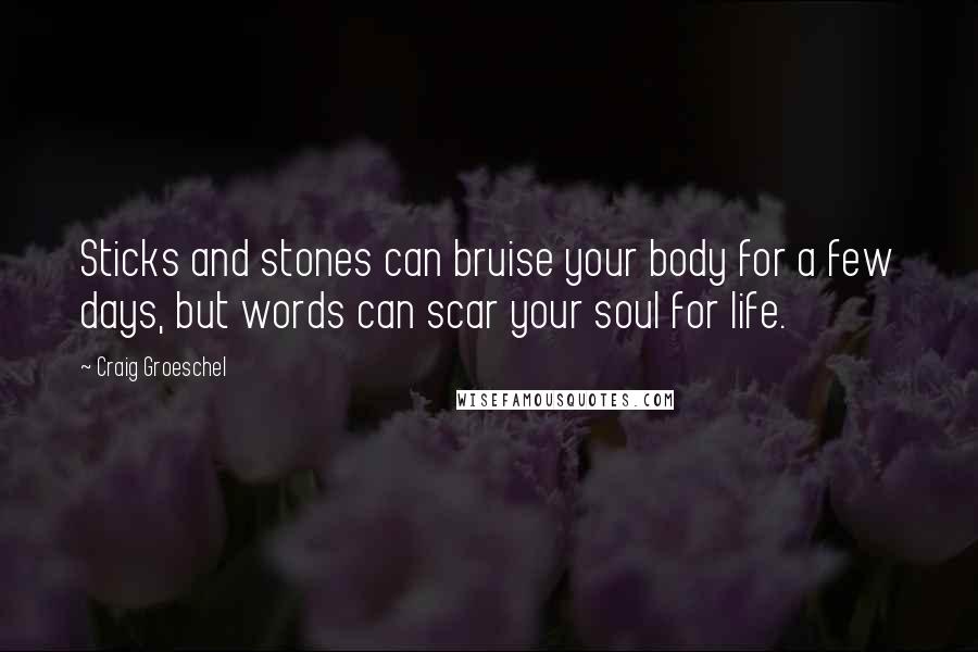 Craig Groeschel Quotes: Sticks and stones can bruise your body for a few days, but words can scar your soul for life.