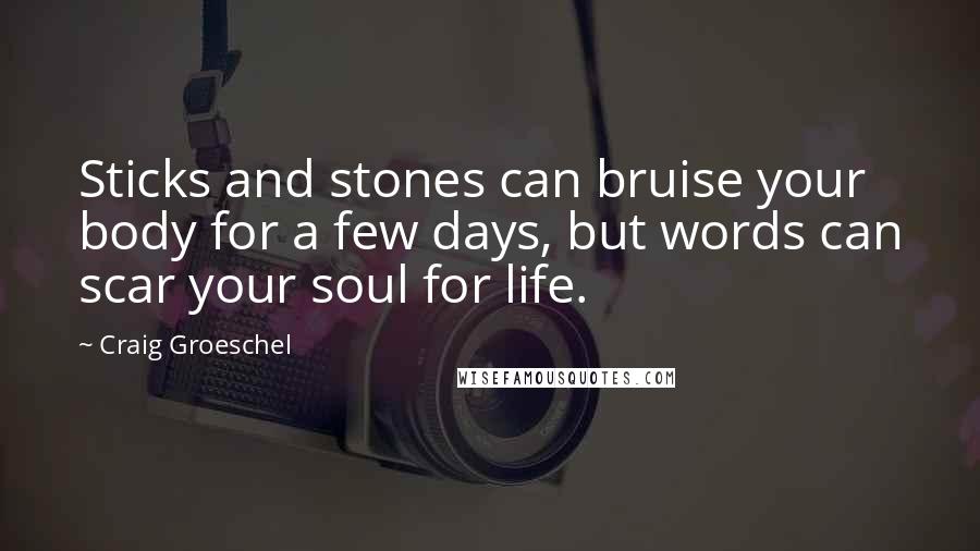 Craig Groeschel Quotes: Sticks and stones can bruise your body for a few days, but words can scar your soul for life.