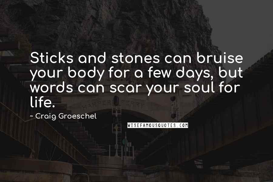 Craig Groeschel Quotes: Sticks and stones can bruise your body for a few days, but words can scar your soul for life.