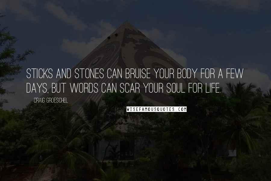 Craig Groeschel Quotes: Sticks and stones can bruise your body for a few days, but words can scar your soul for life.