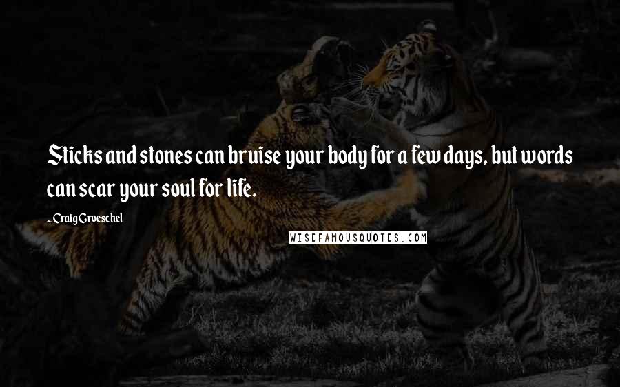 Craig Groeschel Quotes: Sticks and stones can bruise your body for a few days, but words can scar your soul for life.