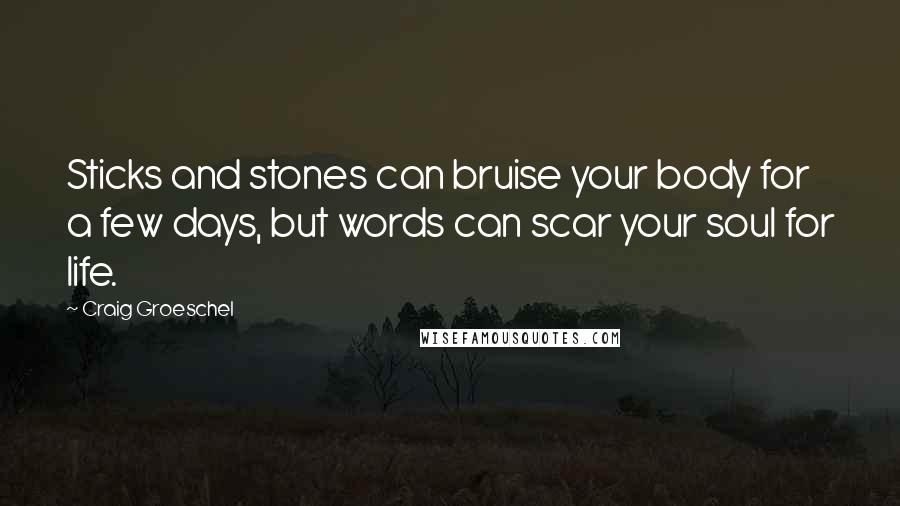 Craig Groeschel Quotes: Sticks and stones can bruise your body for a few days, but words can scar your soul for life.