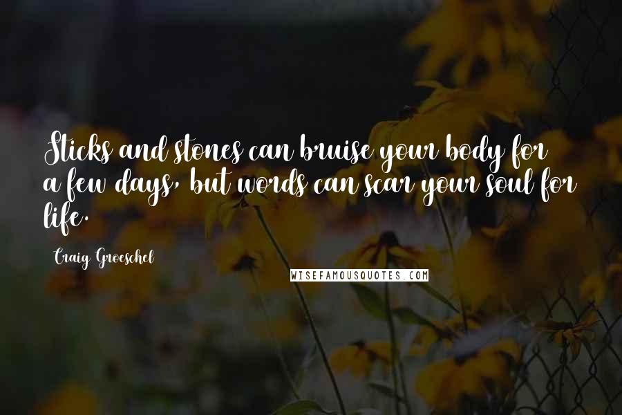 Craig Groeschel Quotes: Sticks and stones can bruise your body for a few days, but words can scar your soul for life.