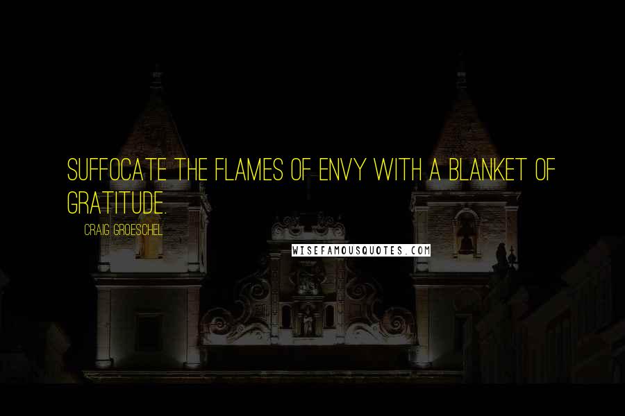 Craig Groeschel Quotes: Suffocate the flames of envy with a blanket of gratitude.
