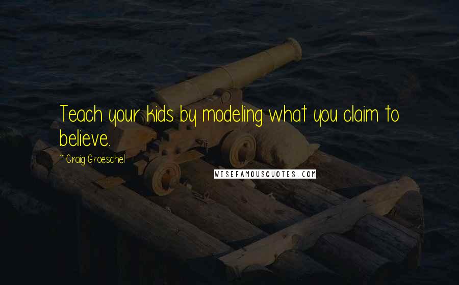 Craig Groeschel Quotes: Teach your kids by modeling what you claim to believe.