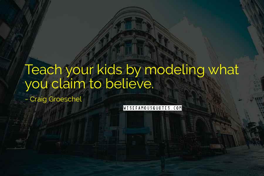 Craig Groeschel Quotes: Teach your kids by modeling what you claim to believe.