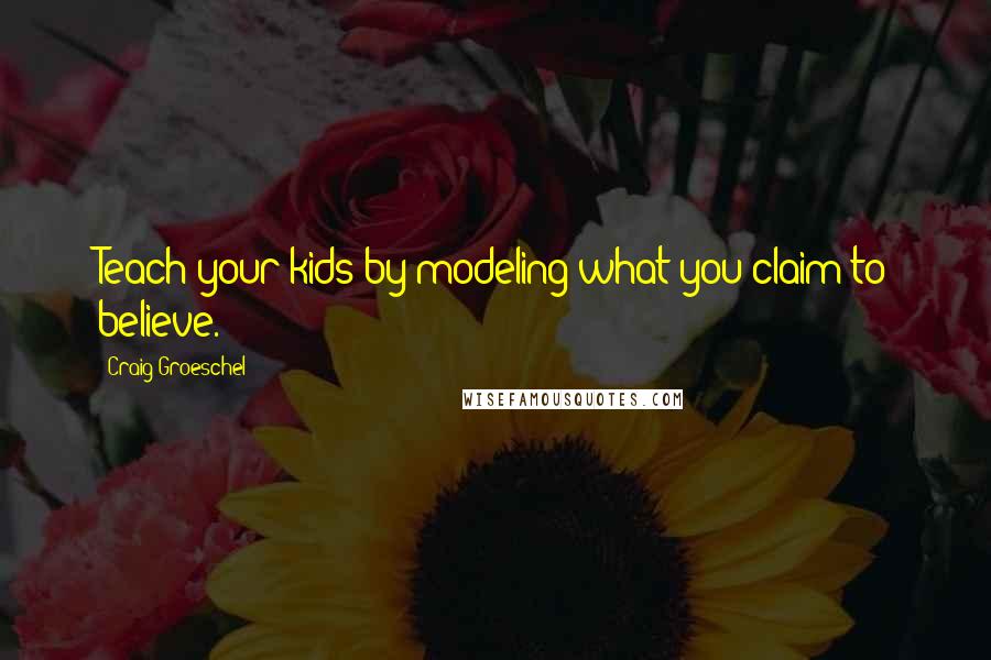 Craig Groeschel Quotes: Teach your kids by modeling what you claim to believe.