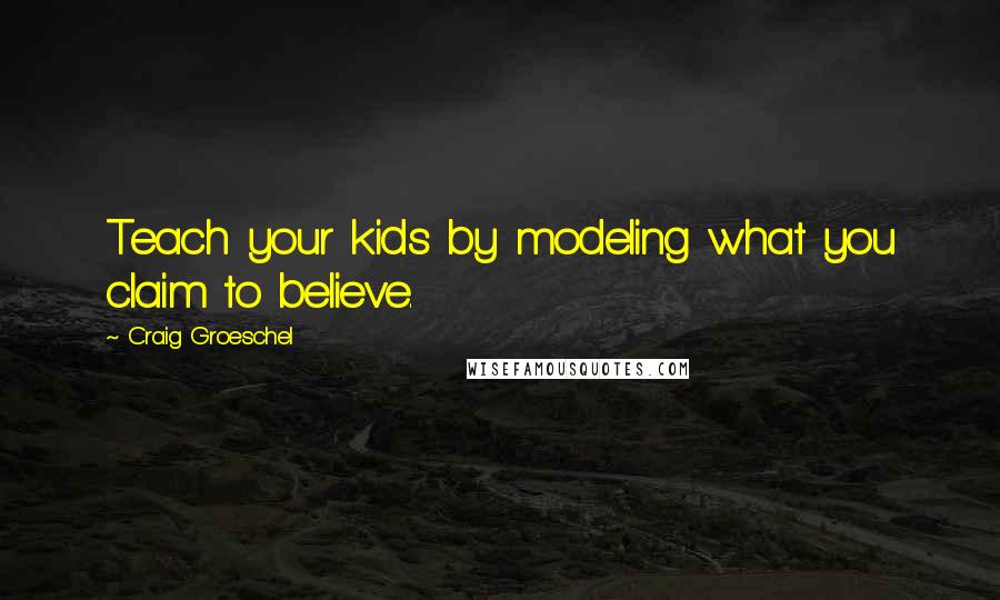 Craig Groeschel Quotes: Teach your kids by modeling what you claim to believe.