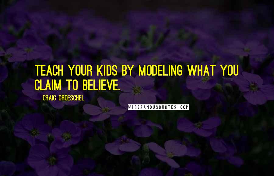 Craig Groeschel Quotes: Teach your kids by modeling what you claim to believe.