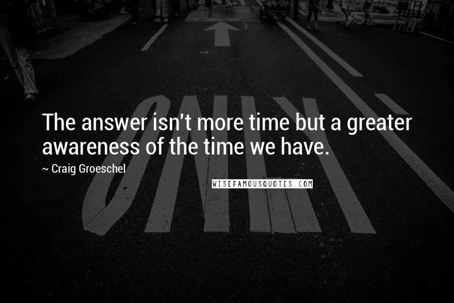 Craig Groeschel Quotes: The answer isn't more time but a greater awareness of the time we have.