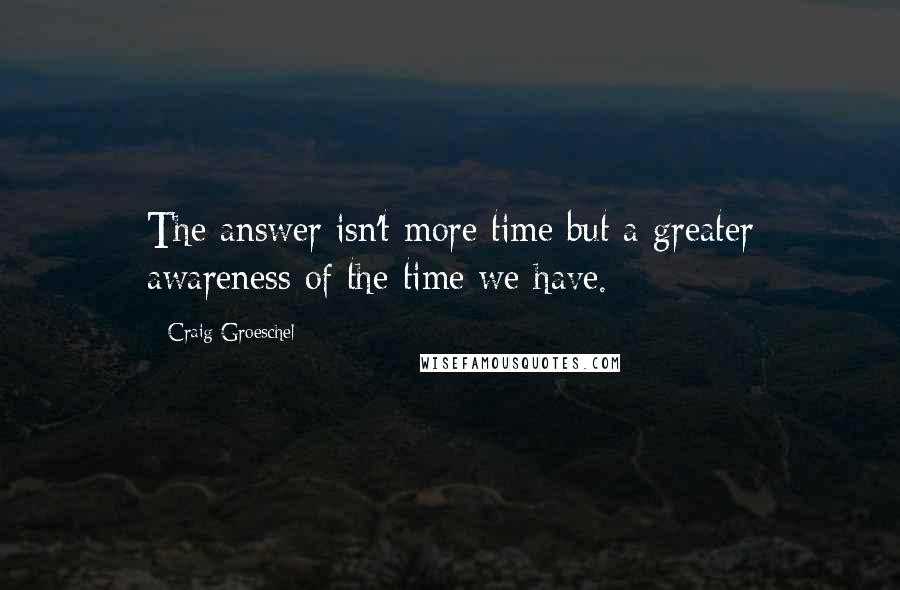 Craig Groeschel Quotes: The answer isn't more time but a greater awareness of the time we have.