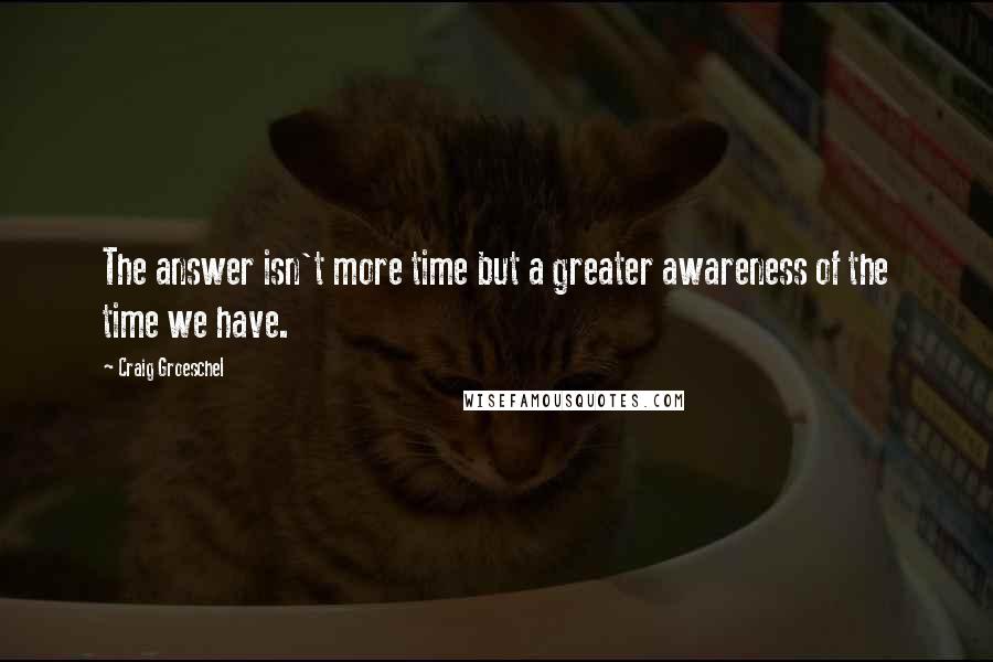 Craig Groeschel Quotes: The answer isn't more time but a greater awareness of the time we have.