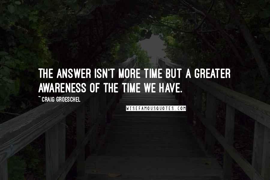 Craig Groeschel Quotes: The answer isn't more time but a greater awareness of the time we have.