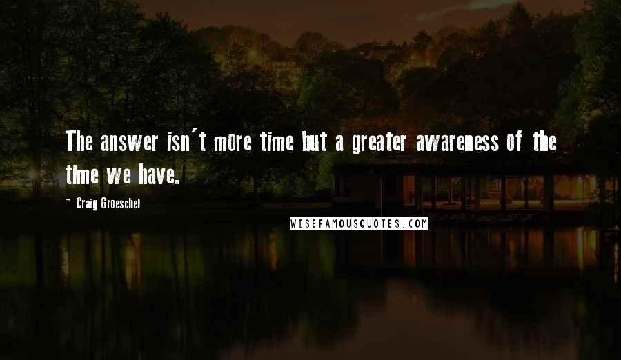 Craig Groeschel Quotes: The answer isn't more time but a greater awareness of the time we have.