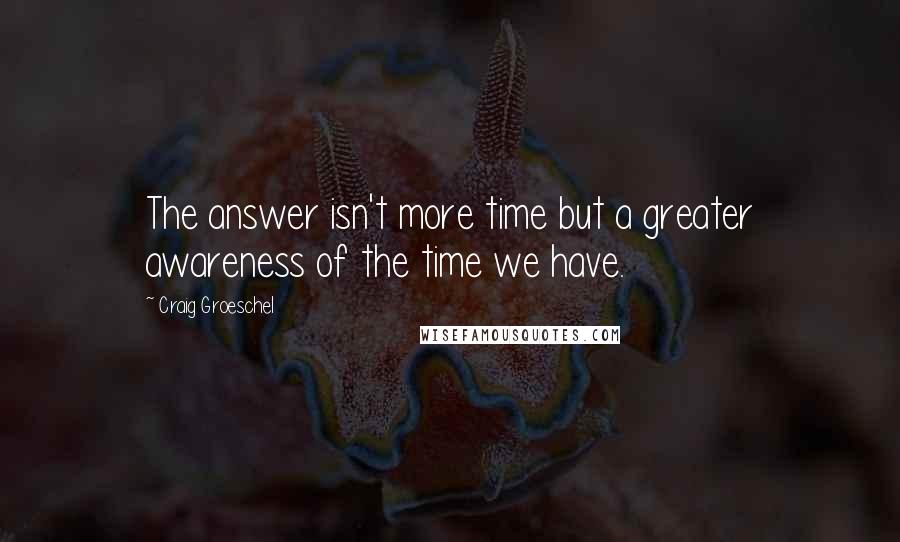 Craig Groeschel Quotes: The answer isn't more time but a greater awareness of the time we have.