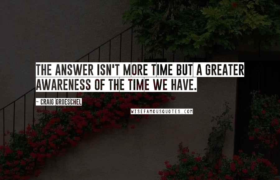 Craig Groeschel Quotes: The answer isn't more time but a greater awareness of the time we have.