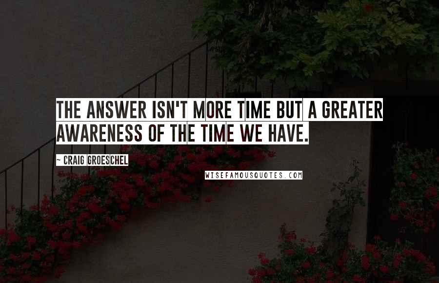 Craig Groeschel Quotes: The answer isn't more time but a greater awareness of the time we have.