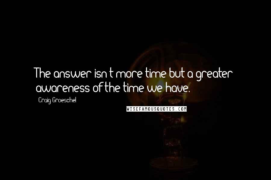 Craig Groeschel Quotes: The answer isn't more time but a greater awareness of the time we have.