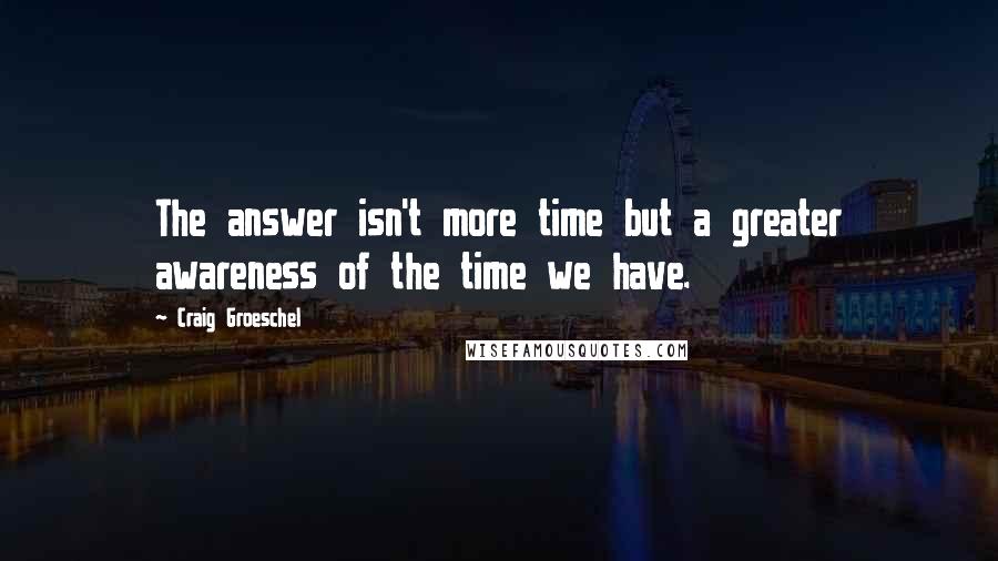 Craig Groeschel Quotes: The answer isn't more time but a greater awareness of the time we have.