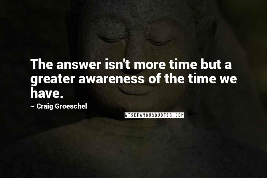 Craig Groeschel Quotes: The answer isn't more time but a greater awareness of the time we have.