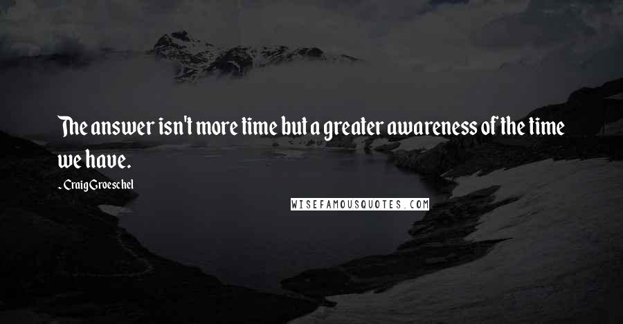 Craig Groeschel Quotes: The answer isn't more time but a greater awareness of the time we have.