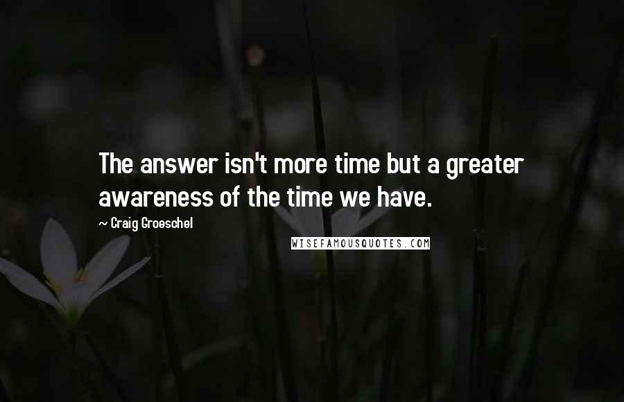 Craig Groeschel Quotes: The answer isn't more time but a greater awareness of the time we have.