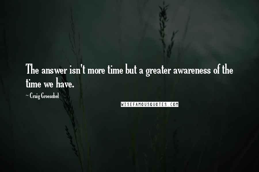 Craig Groeschel Quotes: The answer isn't more time but a greater awareness of the time we have.