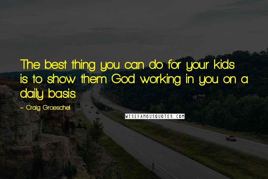 Craig Groeschel Quotes: The best thing you can do for your kids is to show them God working in you on a daily basis.