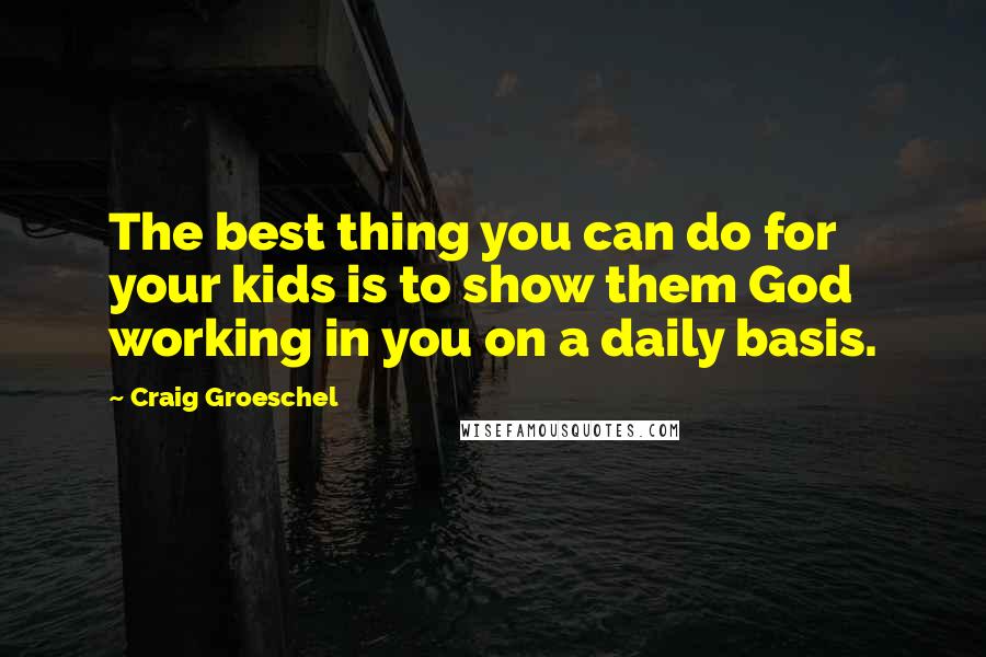 Craig Groeschel Quotes: The best thing you can do for your kids is to show them God working in you on a daily basis.