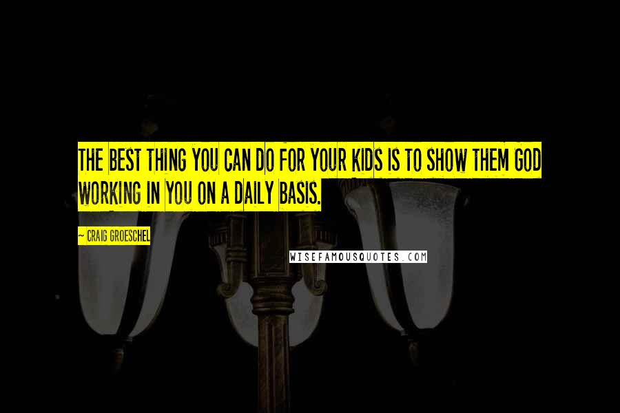 Craig Groeschel Quotes: The best thing you can do for your kids is to show them God working in you on a daily basis.