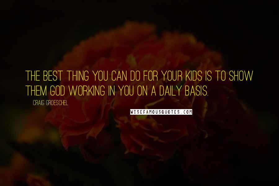 Craig Groeschel Quotes: The best thing you can do for your kids is to show them God working in you on a daily basis.