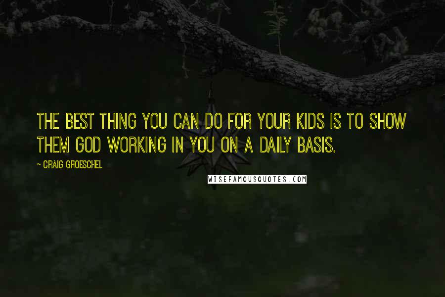 Craig Groeschel Quotes: The best thing you can do for your kids is to show them God working in you on a daily basis.