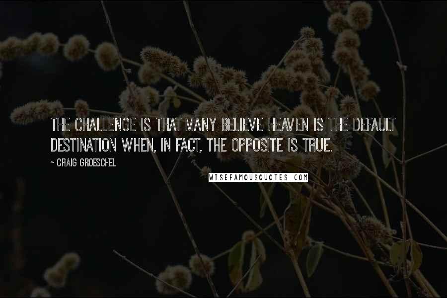 Craig Groeschel Quotes: The challenge is that many believe heaven is the default destination when, in fact, the opposite is true.