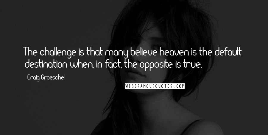 Craig Groeschel Quotes: The challenge is that many believe heaven is the default destination when, in fact, the opposite is true.