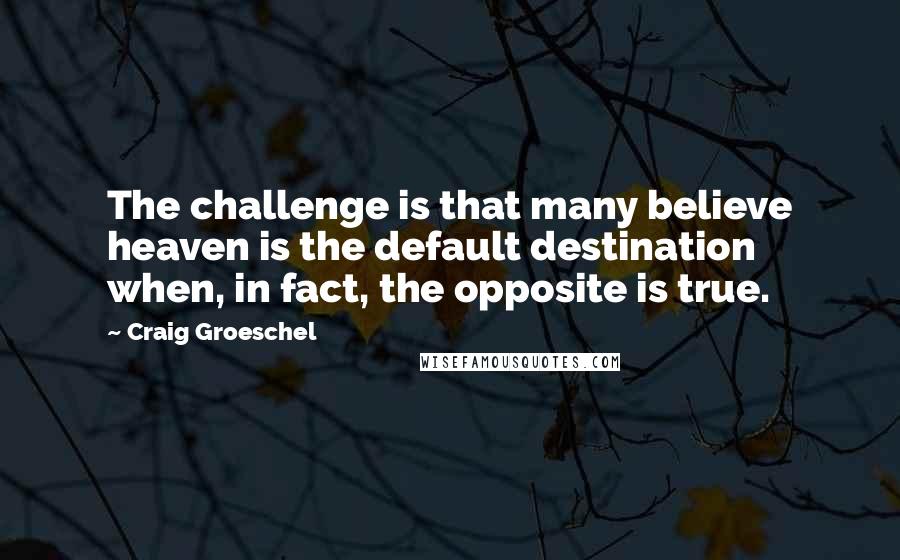 Craig Groeschel Quotes: The challenge is that many believe heaven is the default destination when, in fact, the opposite is true.