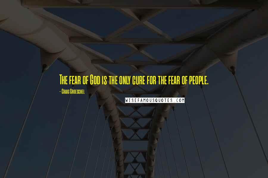 Craig Groeschel Quotes: The fear of God is the only cure for the fear of people.