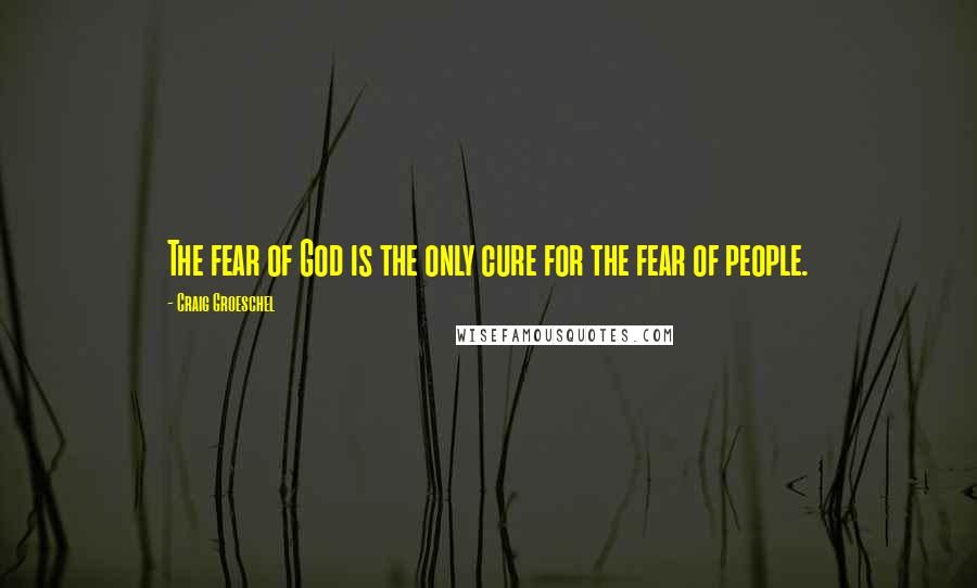 Craig Groeschel Quotes: The fear of God is the only cure for the fear of people.