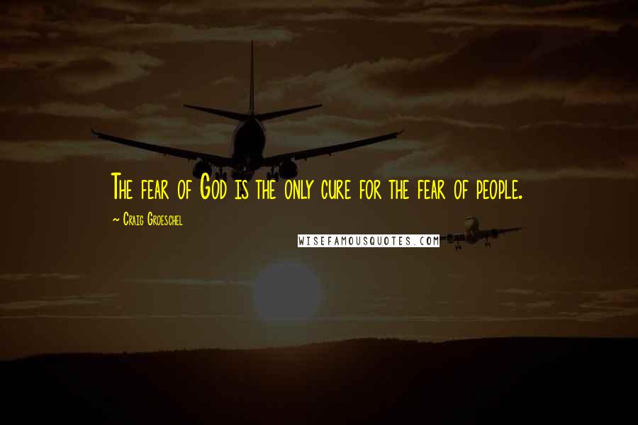 Craig Groeschel Quotes: The fear of God is the only cure for the fear of people.