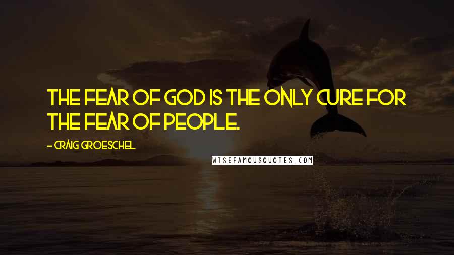 Craig Groeschel Quotes: The fear of God is the only cure for the fear of people.