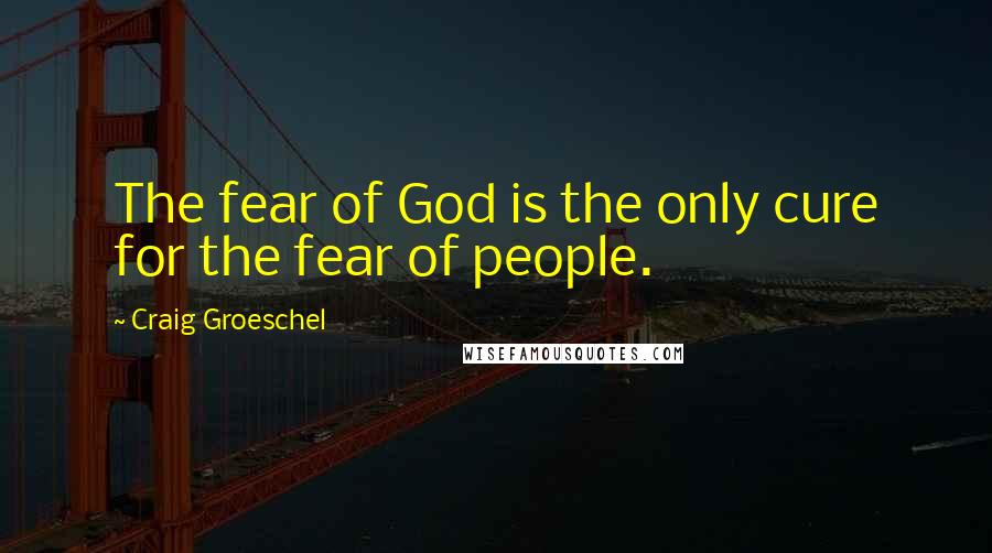 Craig Groeschel Quotes: The fear of God is the only cure for the fear of people.