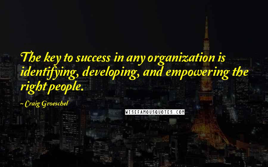 Craig Groeschel Quotes: The key to success in any organization is identifying, developing, and empowering the right people.