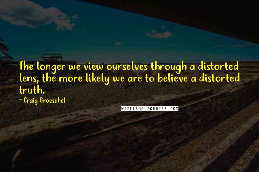 Craig Groeschel Quotes: The longer we view ourselves through a distorted lens, the more likely we are to believe a distorted truth.