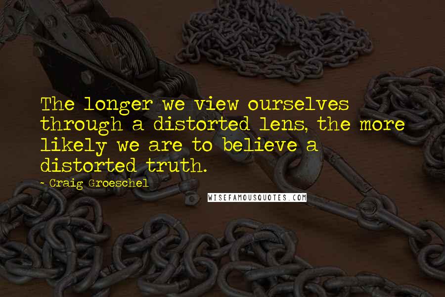 Craig Groeschel Quotes: The longer we view ourselves through a distorted lens, the more likely we are to believe a distorted truth.