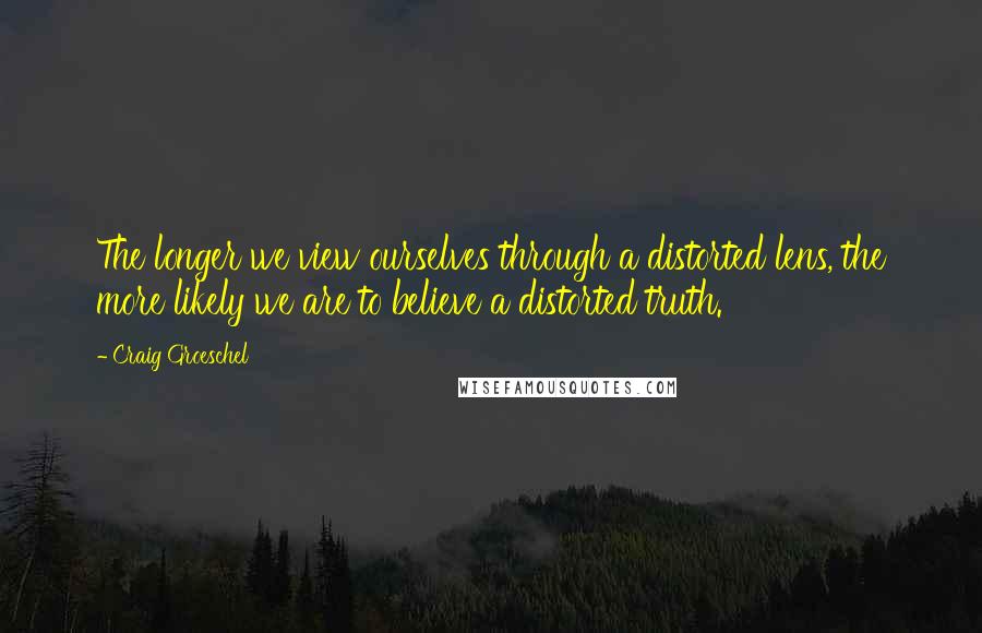 Craig Groeschel Quotes: The longer we view ourselves through a distorted lens, the more likely we are to believe a distorted truth.