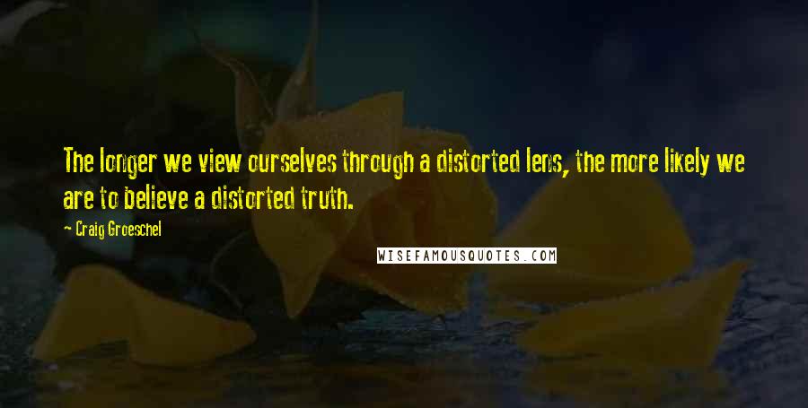Craig Groeschel Quotes: The longer we view ourselves through a distorted lens, the more likely we are to believe a distorted truth.