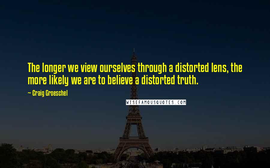 Craig Groeschel Quotes: The longer we view ourselves through a distorted lens, the more likely we are to believe a distorted truth.