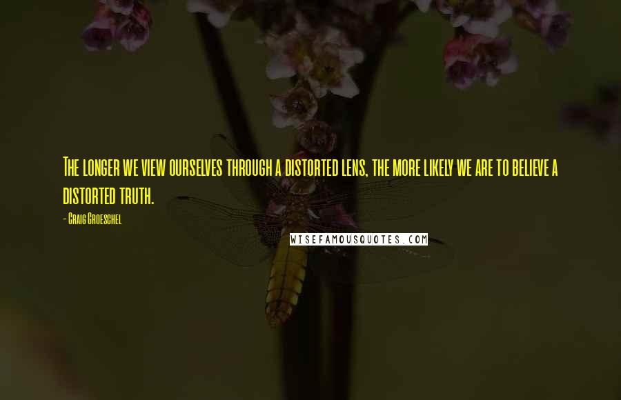 Craig Groeschel Quotes: The longer we view ourselves through a distorted lens, the more likely we are to believe a distorted truth.