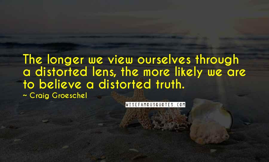 Craig Groeschel Quotes: The longer we view ourselves through a distorted lens, the more likely we are to believe a distorted truth.