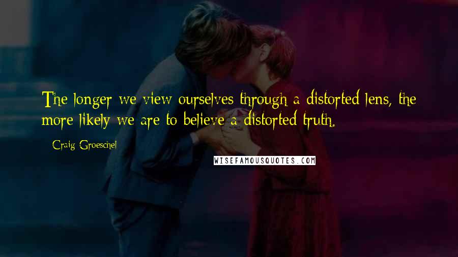 Craig Groeschel Quotes: The longer we view ourselves through a distorted lens, the more likely we are to believe a distorted truth.