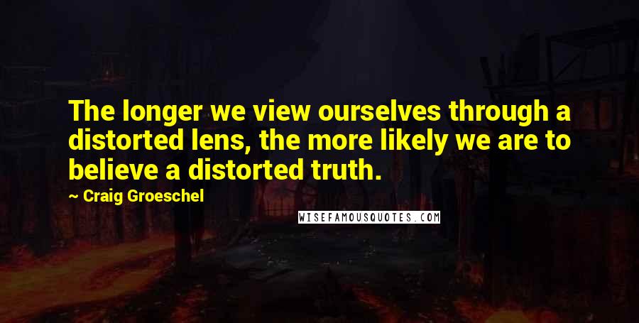 Craig Groeschel Quotes: The longer we view ourselves through a distorted lens, the more likely we are to believe a distorted truth.